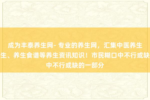 成为丰泰养生网- 专业的养生网,汇集中医养生、食补养生、养生食谱等养生资讯知识!市民糊口中不行或缺的一部分