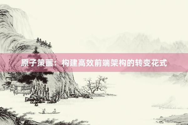 原子策画：构建高效前端架构的转变花式