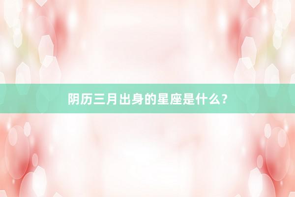 阴历三月出身的星座是什么？