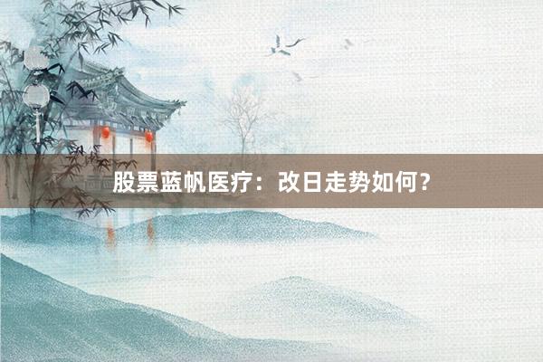 股票蓝帆医疗：改日走势如何？