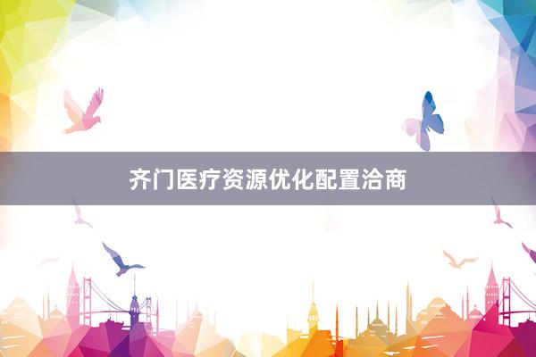 齐门医疗资源优化配置洽商