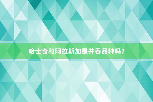 哈士奇和阿拉斯加是并吞品种吗？